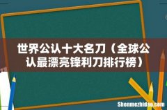 全球公认最漂亮锋利刀排行榜 世界公认十大名刀