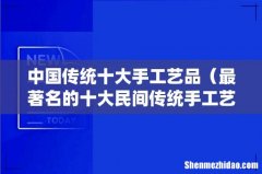 最著名的十大民间传统手工艺 中国传统十大手工艺品