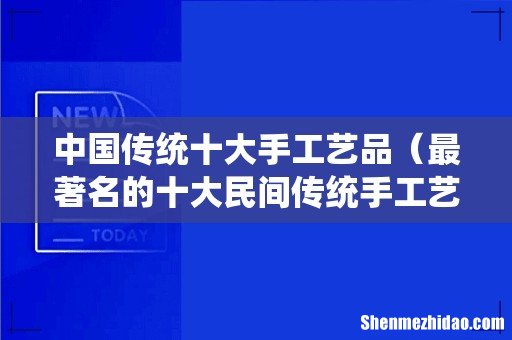 最著名的十大民间传统手工艺 中国传统十大手工艺品