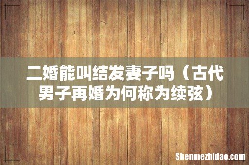 古代男子再婚为何称为续弦 二婚能叫结发妻子吗