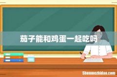 茄子能和鸡蛋一起吃吗