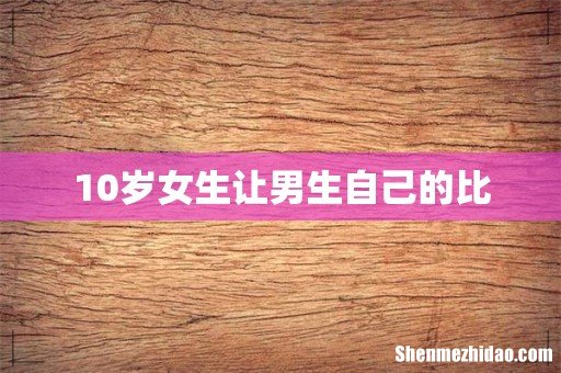10岁女生让男生自己的比