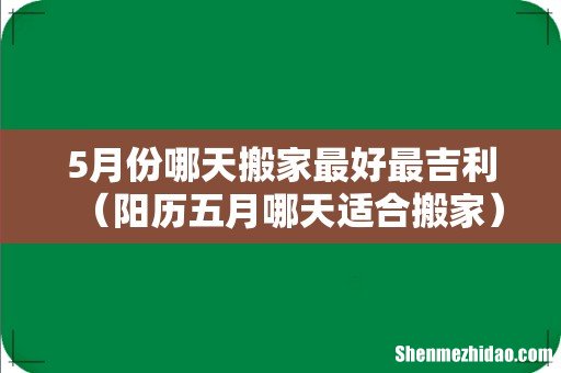 阳历五月哪天适合搬家 5月份哪天搬家最好最吉利