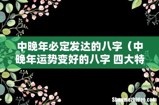 中晚年运势变好的八字 四大特征 中晚年必定发达的八字
