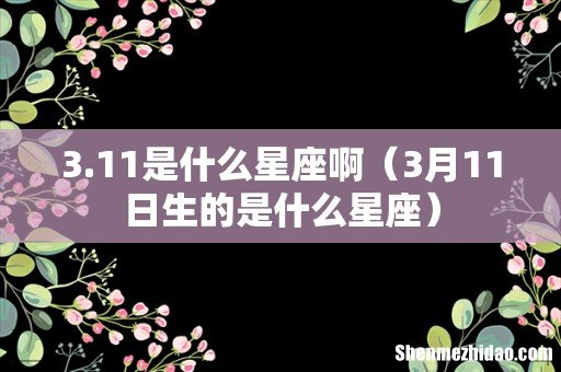 3月11日生的是什么星座 3.11是什么星座啊