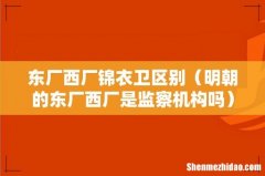 明朝的东厂西厂是监察机构吗 东厂西厂锦衣卫区别