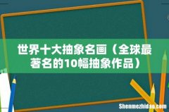 全球最著名的10幅抽象作品 世界十大抽象名画