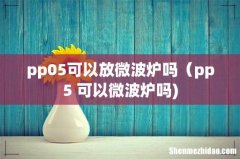 pp05可以放微波炉吗（pp5 可以微波炉吗)
