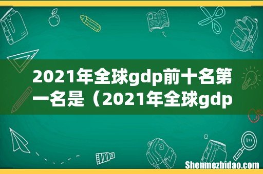 2021年全球gdp排行榜 2021年全球gdp前十名第一名是