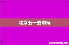 北京五一去哪玩