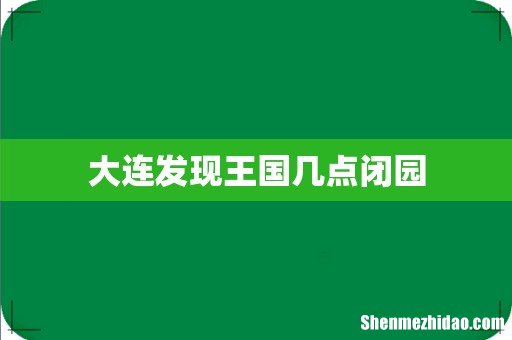 大连发现王国几点闭园