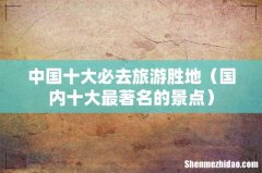 国内十大最著名的景点 中国十大必去旅游胜地
