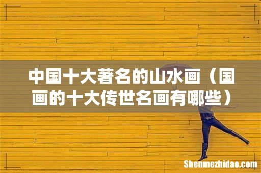 国画的十大传世名画有哪些 中国十大著名的山水画