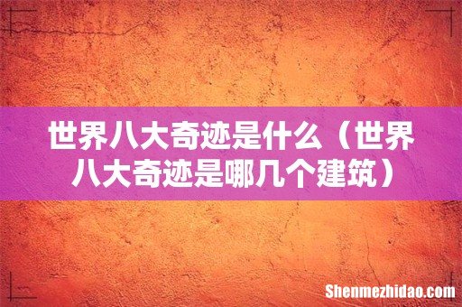 世界八大奇迹是哪几个建筑 世界八大奇迹是什么