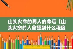 山头火命的人命硬到什么程度 山头火命的男人的命运