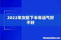 2022年女蛇下半年运气好不好