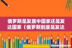 俄罗斯到底是发达国家还是发展中国家- 俄罗斯是发展中国家还是发达国家