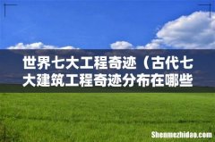 古代七大建筑工程奇迹分布在哪些国家 世界七大工程奇迹