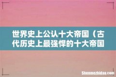 古代历史上最强悍的十大帝国 世界史上公认十大帝国