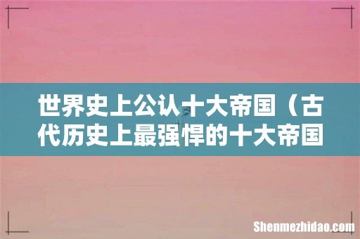 古代历史上最强悍的十大帝国 世界史上公认十大帝国