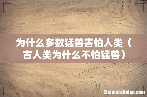 古人类为什么不怕猛兽 为什么多数猛兽害怕人类