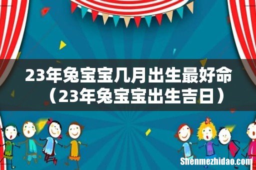23年兔宝宝出生吉日 23年兔宝宝几月出生最好命