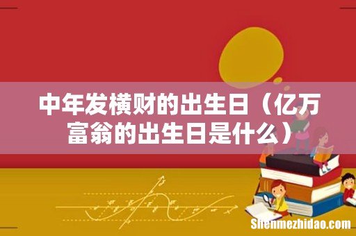 亿万富翁的出生日是什么 中年发横财的出生日