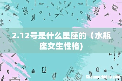 2.12号是什么星座的(水瓶座女生性格)