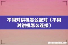 不同对讲机怎么连接 不同对讲机怎么配对