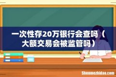 大额交易会被监管吗 一次性存20万银行会查吗