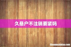 久悬户不注销要紧吗
