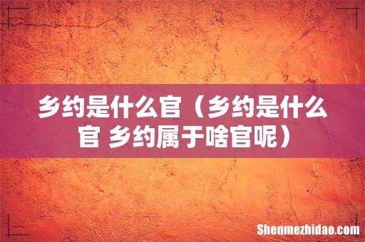 乡约是什么官 乡约属于啥官呢 乡约是什么官