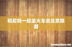 和后妈一起坐火车去北京旅游