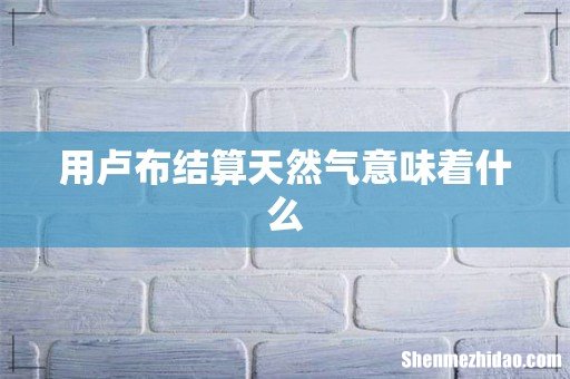 用卢布结算天然气意味着什么