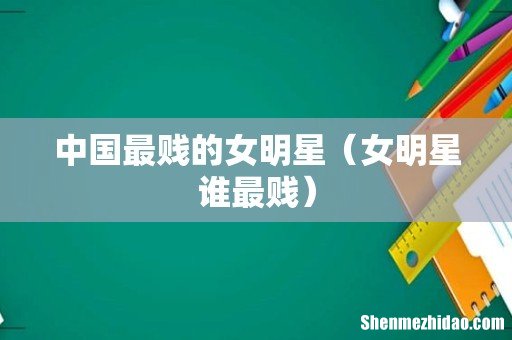 女明星谁最贱 中国最贱的女明星
