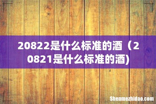20822是什么标准的酒(20821是什么标准的酒)