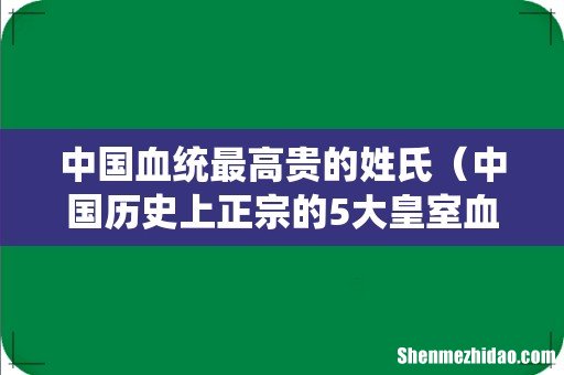 中国历史上正宗的5大皇室血统姓氏 中国血统最高贵的姓氏
