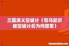 司马懿识破空城计后为何撤军 三国演义空城计
