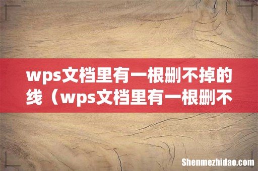 wps文档里有一根删不掉的线（wps文档里有一根删不掉的线怎么办)