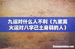 九紫离火运对八字己土身弱的人 九运对什么人不利