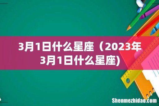 3月1日什么星座(2023年3月1日什么星座)