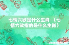 七情六欲指的是什么生肖 七情六欲是什么生肖-