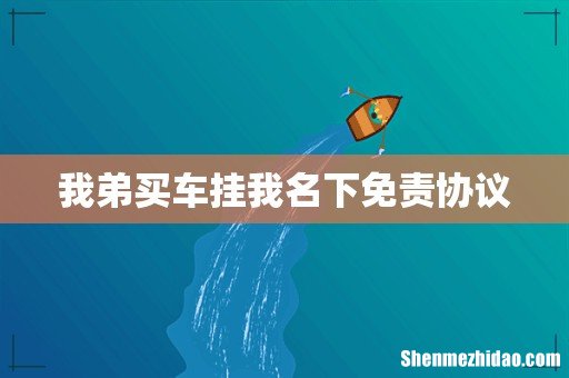 我弟买车挂我名下免责协议