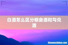 白酒怎么区分粮食酒和勾兑酒