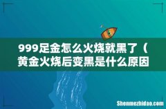 黄金火烧后变黑是什么原因 999足金怎么火烧就黑了