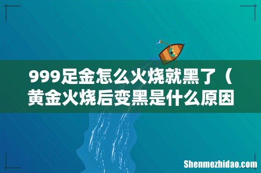 黄金火烧后变黑是什么原因 999足金怎么火烧就黑了