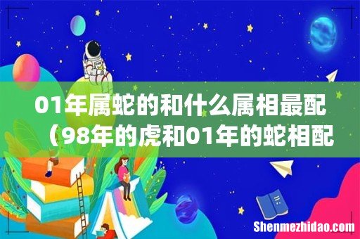 01年属蛇的和什么属相最配(98年的虎和01年的蛇相配婚姻如何)
