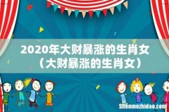 大财暴涨的生肖女 2020年大财暴涨的生肖女