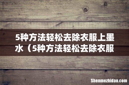 5种方法轻松去除衣服上墨水(5种方法轻松去除衣服上墨水痕迹)