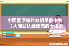 大陆公认最漂亮的十位女明星 中国最漂亮的女明星前十名